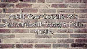 Audit Your Google Ads Account with Google Data Studio