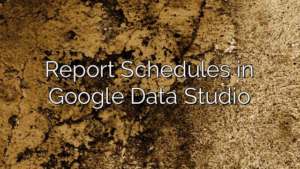 Report Schedules in Google Data Studio