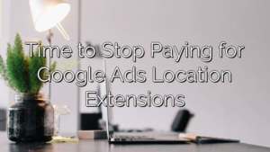Time to Stop Paying for Google Ads Location Extensions