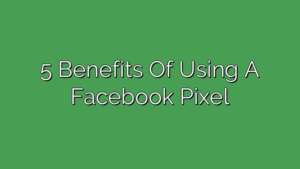 5 Benefits Of Using A Facebook Pixel