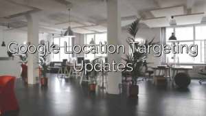 Google Location Targeting Updates