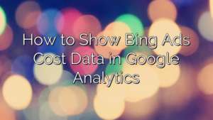 How to Show Bing Ads Cost Data in Google Analytics