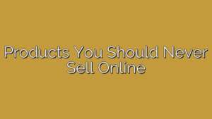 Products You Should Never Sell Online