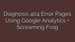 Diagnosis 404 Error Pages Using Google Analytics + Screaming Frog