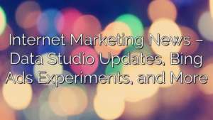 Internet Marketing News – Data Studio Updates, Bing Ads Experiments, and More