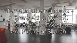 Internet Marketing News – FB New Ad Units, GSC Updates, Voice Assistants Are Future of Search