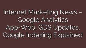 Internet Marketing News – Google Analytics App+Web, GDS Updates, Google Indexing Explained
