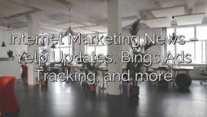 Internet Marketing News – Yelp Updates, Bings Ads Tracking, and more