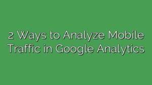 2 Ways to Analyze Mobile Traffic in Google Analytics