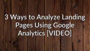3 Ways to Analyze Landing Pages Using Google Analytics [VIDEO]