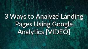 3 Ways to Analyze Landing Pages Using Google Analytics [VIDEO]