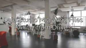 Data Studio Migrating Files Away from Drive