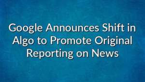 Google Announces Shift in Algo to Promote Original Reporting on News