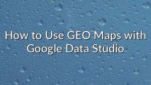 How to Use GEO Maps with Google Data Studio