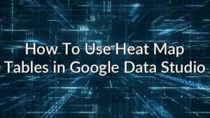 How To Use Heat Map Tables in Google Data Studio