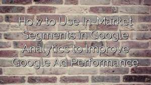 How to Use In-Market Segments in Google Analytics to Improve Google Ad Performance
