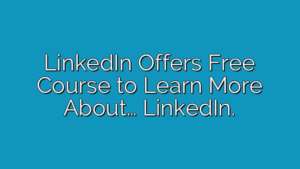 LinkedIn Offers Free Course to Learn More About… LinkedIn.