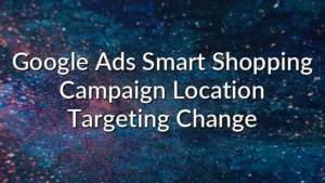 Google Ads Smart Shopping Campaign Location Targeting Change
