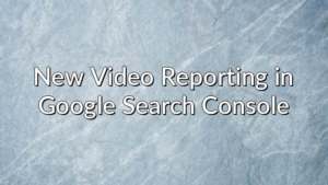 New Video Reporting in Google Search Console