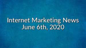 Internet Marketing News June 6th, 2020